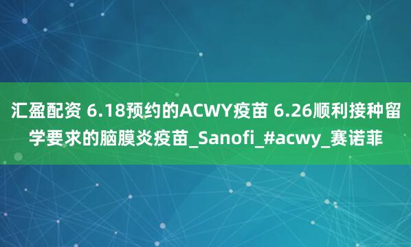 汇盈配资 6.18预约的ACWY疫苗 6.26顺利接种留学要求的脑膜炎疫苗_Sanofi_#acwy_赛诺菲