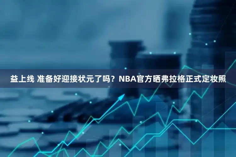 益上线 准备好迎接状元了吗？NBA官方晒弗拉格正式定妆照