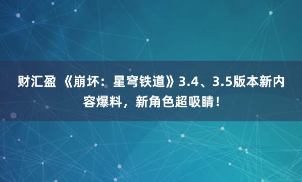 财汇盈 《崩坏：星穹铁道》3.4、3.5版本新内容爆料，新角色超吸睛！