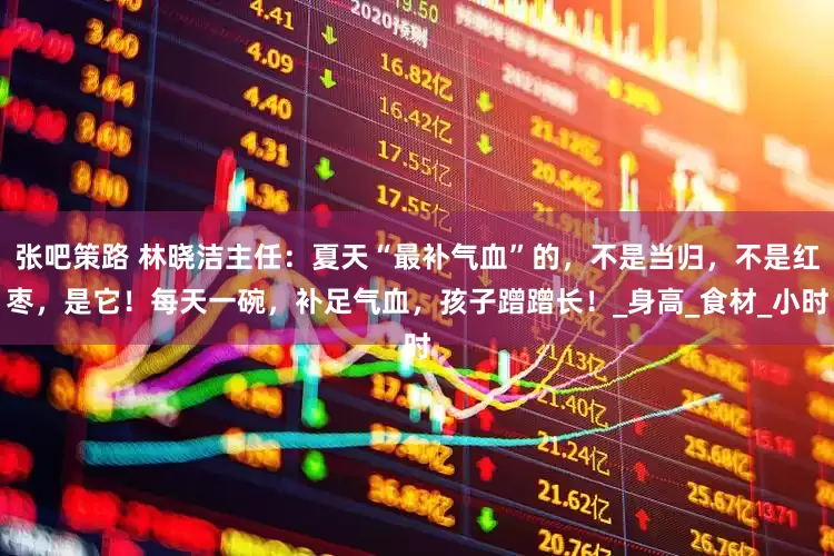 张吧策路 林晓洁主任：夏天“最补气血”的，不是当归，不是红枣，是它！每天一碗，补足气血，孩子蹭蹭长！_身高_食材_小时