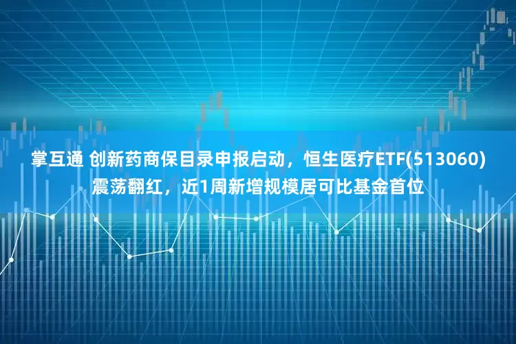 掌互通 创新药商保目录申报启动，恒生医疗ETF(513060)震荡翻红，近1周新增规模居可比基金首位