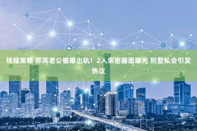 钱程策略 那英老公被曝出轨！2人亲密画面曝光 别墅私会引发热议