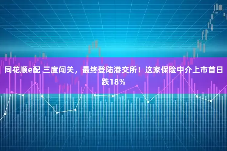 同花顺e配 三度闯关，最终登陆港交所！这家保险中介上市首日跌18%