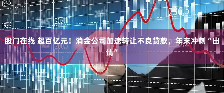 股门在线 超百亿元！消金公司加速转让不良贷款，年末冲刺“出清”