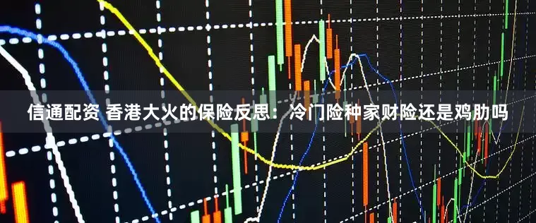 信通配资 香港大火的保险反思：冷门险种家财险还是鸡肋吗