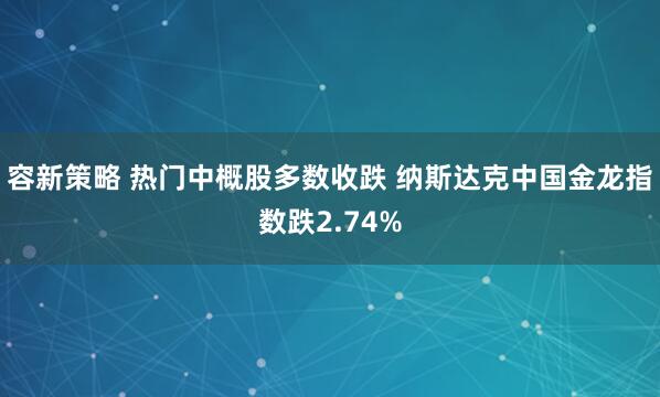 容新策略 热门中概股多数收跌 纳斯达克中国金龙指数跌2.74%