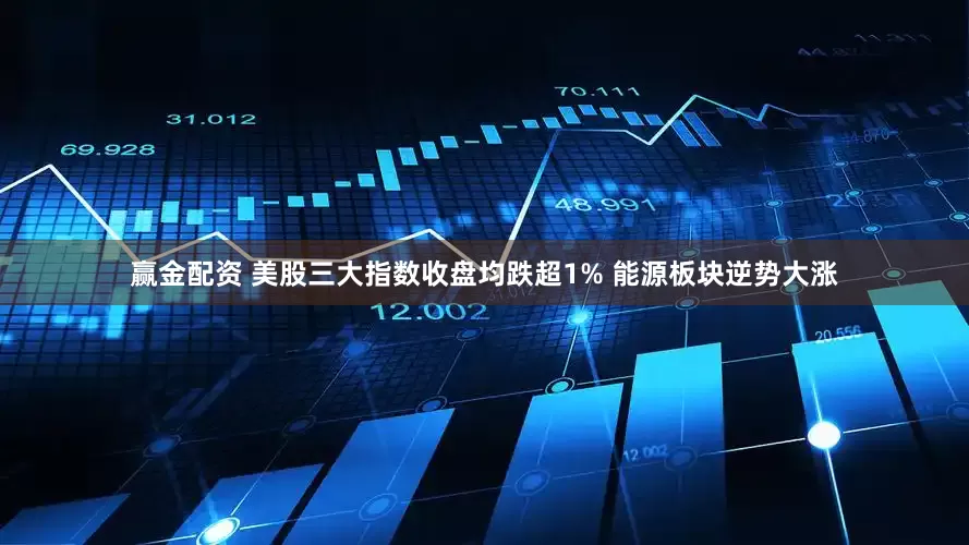 赢金配资 美股三大指数收盘均跌超1% 能源板块逆势大涨