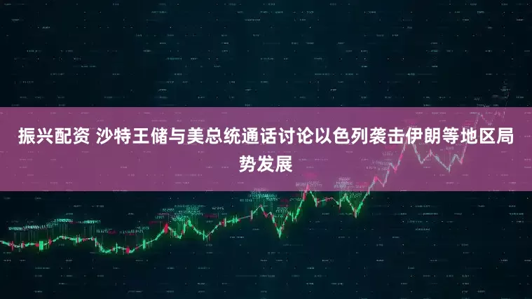 振兴配资 沙特王储与美总统通话讨论以色列袭击伊朗等地区局势发展