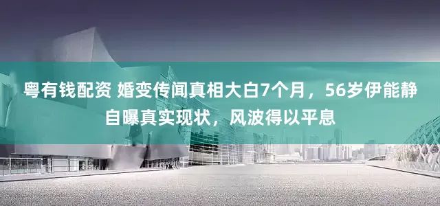 粤有钱配资 婚变传闻真相大白7个月，56岁伊能静自曝真实现状，风波得以平息