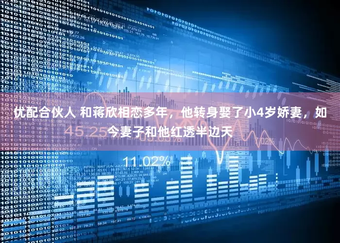 优配合伙人 和蒋欣相恋多年，他转身娶了小4岁娇妻，如今妻子和他红透半边天