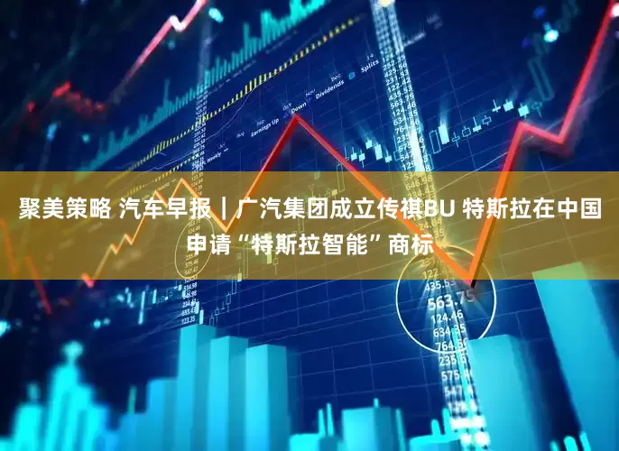 聚美策略 汽车早报｜广汽集团成立传祺BU 特斯拉在中国申请“特斯拉智能”商标