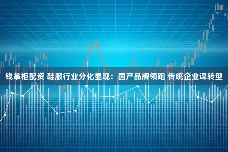 钱掌柜配资 鞋服行业分化显现：国产品牌领跑 传统企业谋转型