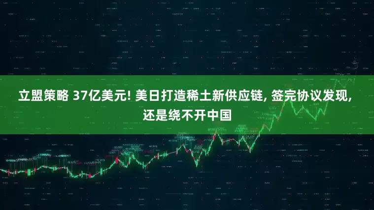 立盟策略 37亿美元! 美日打造稀土新供应链, 签完协议发现, 还是绕不开中国