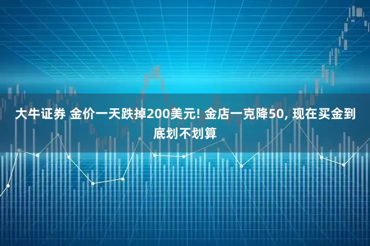 大牛证券 金价一天跌掉200美元! 金店一克降50, 现在买金到底划不划算
