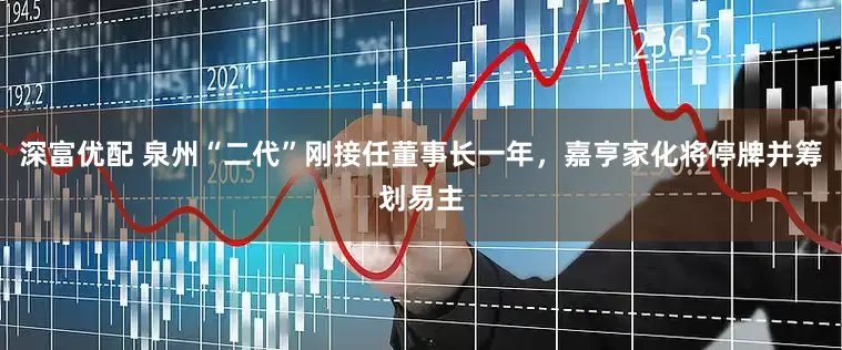 深富优配 泉州“二代”刚接任董事长一年，嘉亨家化将停牌并筹划易主