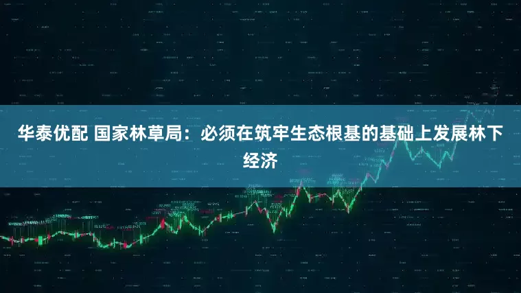 华泰优配 国家林草局：必须在筑牢生态根基的基础上发展林下经济