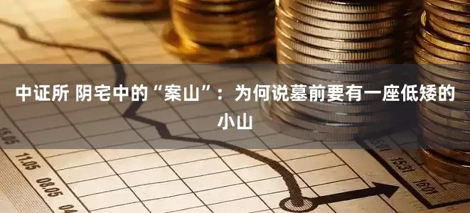 中证所 阴宅中的“案山”：为何说墓前要有一座低矮的小山