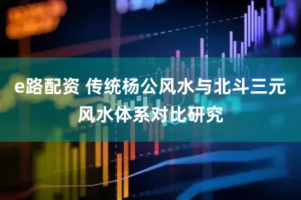 e路配资 传统杨公风水与北斗三元风水体系对比研究