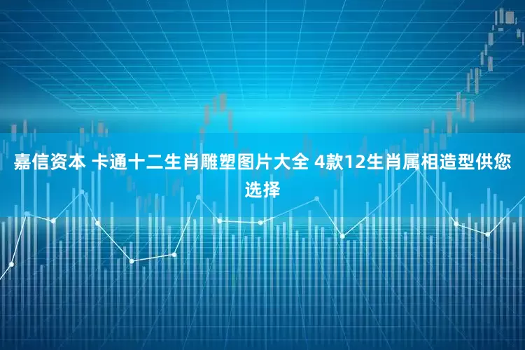 嘉信资本 卡通十二生肖雕塑图片大全 4款12生肖属相造型供您选择